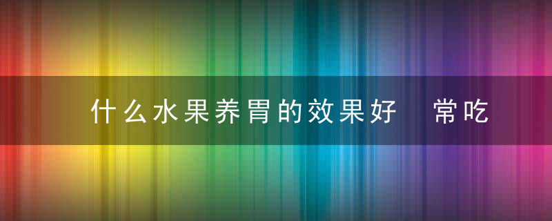 什么水果养胃的效果好 常吃哪些五谷杂粮养胃